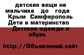детские вещи на мальчика . до 1 года  - Крым, Симферополь Дети и материнство » Детская одежда и обувь   
